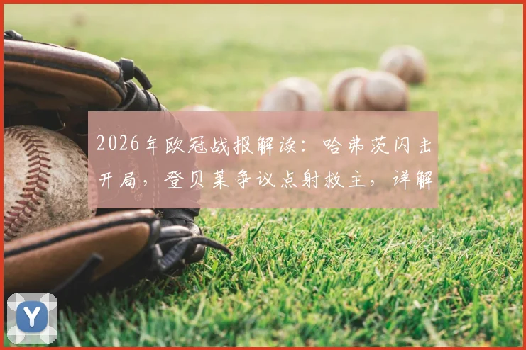 2026年欧冠战报解读：哈弗茨闪击开局，登贝莱争议点射救主，详解巴黎1-1阿森纳战术得失与晋级前景