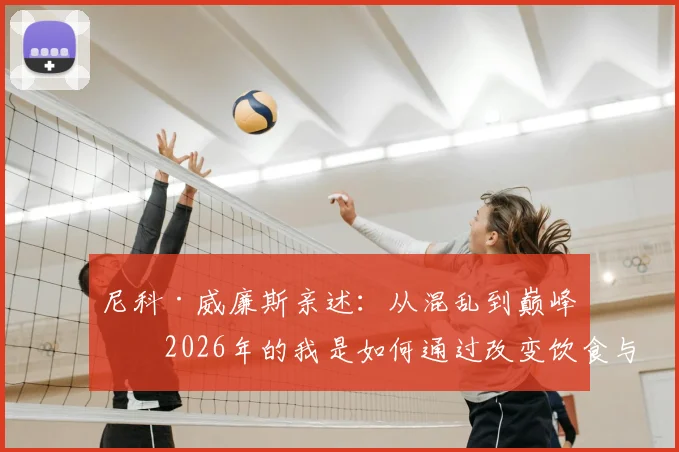 尼科·威廉斯亲述:从混乱到巅峰,2026年的我是如何通过改变饮食与作息实现职业蜕变的