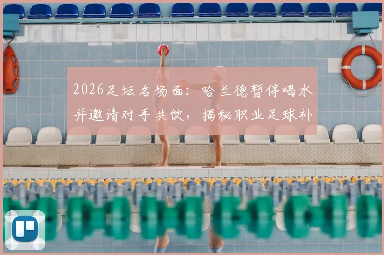 2026足坛名场面：哈兰德暂停喝水并邀请对手共饮，揭秘职业足球补水规则与赛场礼仪