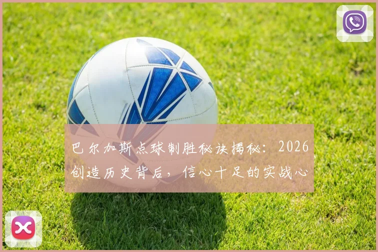 巴尔加斯点球制胜秘诀揭秘：2026创造历史背后，信心十足的实战心态如何练就