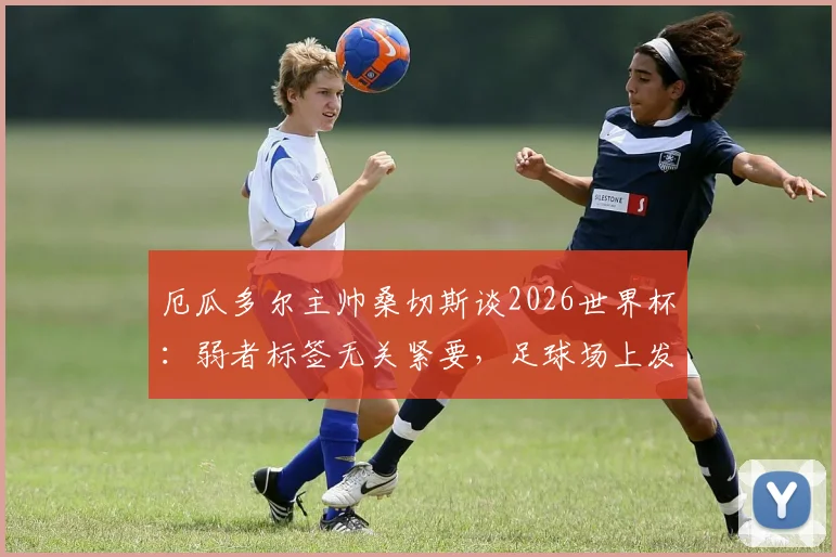 厄瓜多尔主帅桑切斯谈2026世界杯：弱者标签无关紧要，足球场上发生的事才最重要