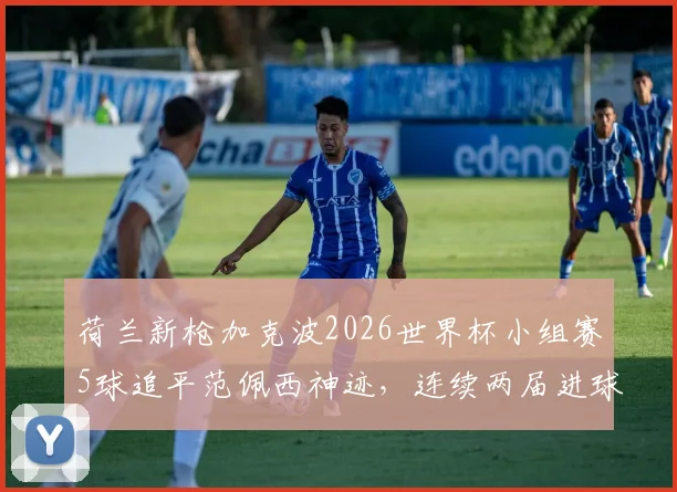 荷兰新枪加克波2026世界杯小组赛5球追平范佩西神迹，连续两届进球2+跻身队史第四，未来能否超越传奇？