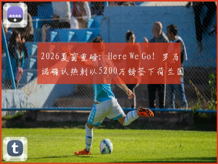 2026夏窗重磅：Here We Go！罗马诺确认热刺以5200万镑签下荷兰国脚范黑克，技术分析与转会细节全解读