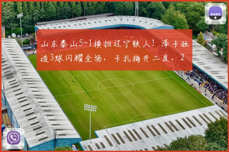 山东泰山5-1横扫辽宁铁人！泽卡独造3球闪耀全场，卡扎梅开二度，2026中超最新战报速递