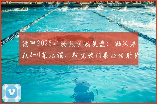 德甲2026半场焦点战复盘:勒沃库森2-0莱比锡,希克破门泰拉传射背后的战术制胜点解读