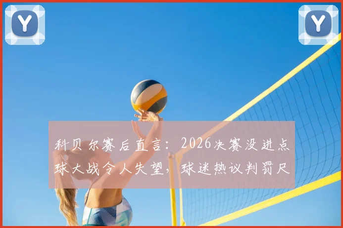 科贝尔赛后直言：2026决赛没进点球大战令人失望，球迷热议判罚尺度与公平性