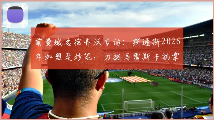 前曼城名宿齐沃专访：斯通斯2026年加盟是妙笔，力挺马雷斯卡执掌蓝月亮帅印