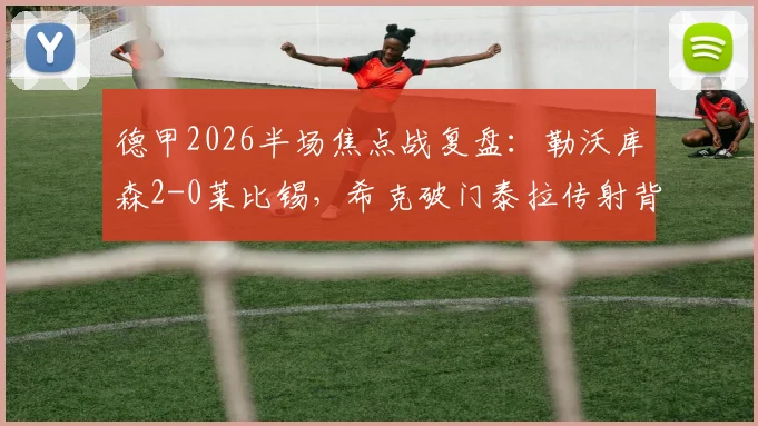 德甲2026半场焦点战复盘：勒沃库森2-0莱比锡，希克破门泰拉传射背后的战术制胜点解读