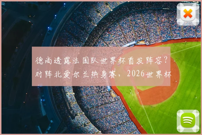 德尚透露法国队世界杯首发阵容？对阵北爱尔兰热身赛，2026世界杯首战主力框架浮出水面