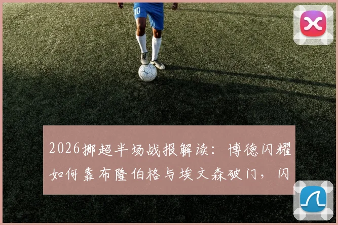 2026挪超半场战报解读：博德闪耀如何靠布隆伯格与埃文森破门，闪电建立2-0优势压制布兰？