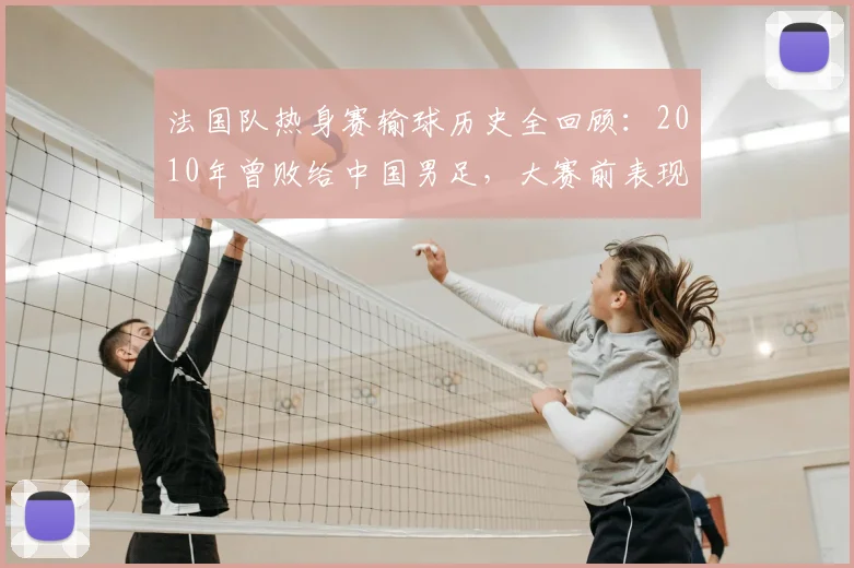 法国队热身赛输球历史全回顾：2010年曾败给中国男足，大赛前表现分析一览