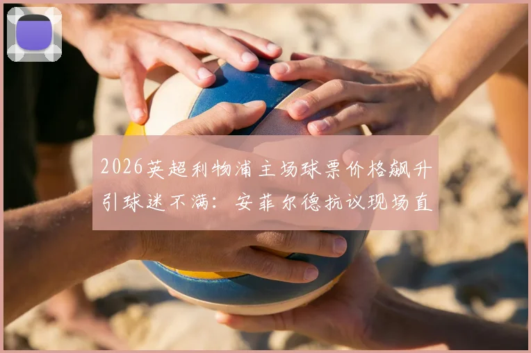 2026英超利物浦主场球票价格飙升引球迷不满:安菲尔德抗议现场直击,解析票价上涨深层原因与球迷应对方案