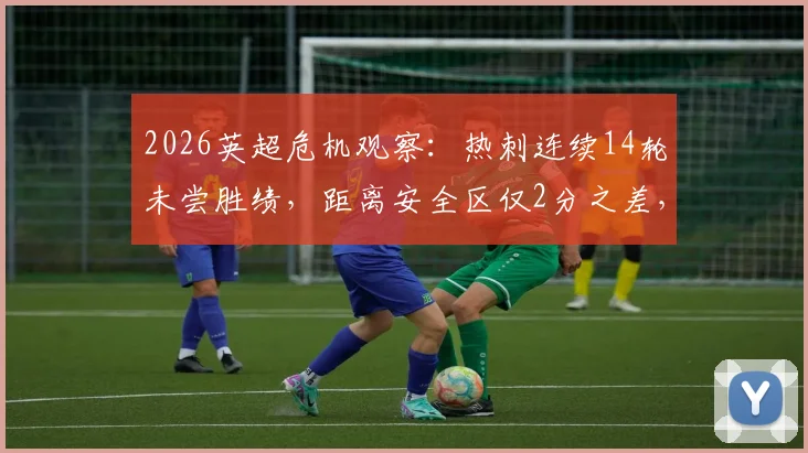 2026英超危机观察：热刺连续14轮未尝胜绩，距离安全区仅2分之差，保级之路何去何从