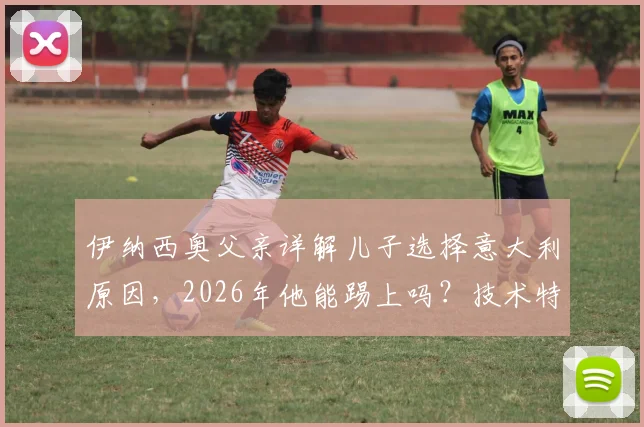 伊纳西奥父亲详解儿子选择意大利原因，2026年他能踢上吗？技术特点真如卡卡+罗德里戈？