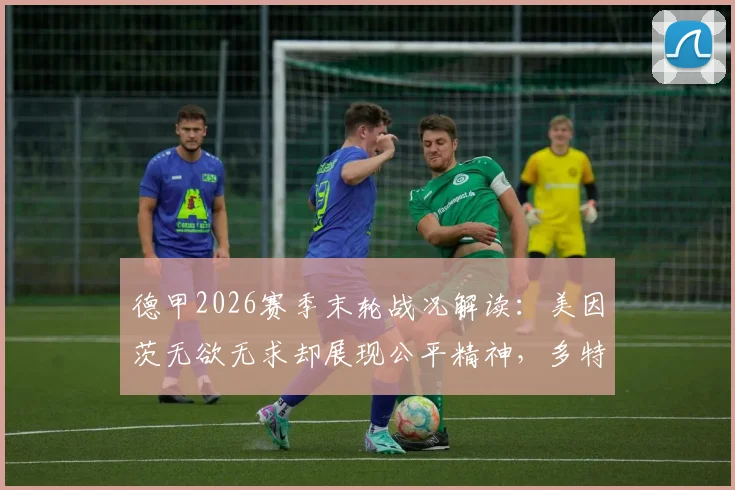 德甲2026赛季末轮战况解读：美因茨无欲无求却展现公平精神，多特丢冠与海登海姆降级全过程分析