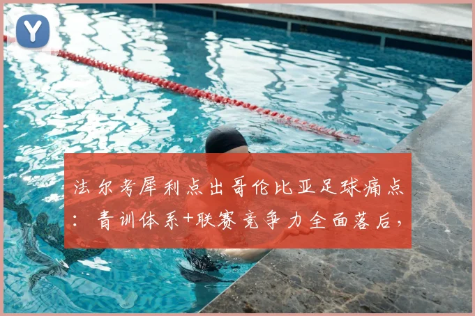 法尔考犀利点出哥伦比亚足球痛点：青训体系+联赛竞争力全面落后，2026世界杯前如何破局？