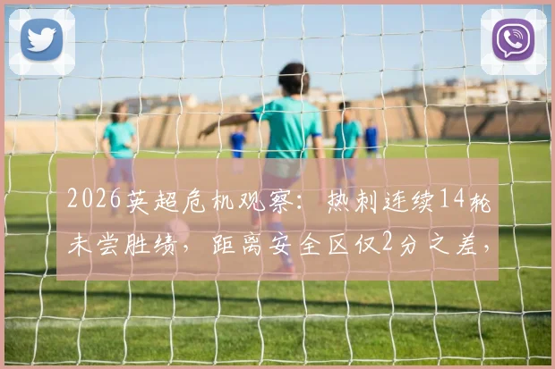 2026英超危机观察：热刺连续14轮未尝胜绩，距离安全区仅2分之差，保级之路何去何从