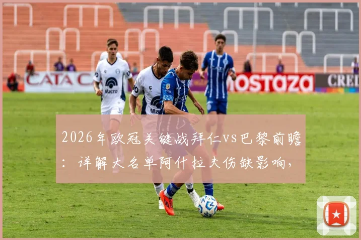 2026年欧冠关键战拜仁vs巴黎前瞻：详解大名单阿什拉夫伤缺影响，维蒂尼亚登贝莱领衔残阵
