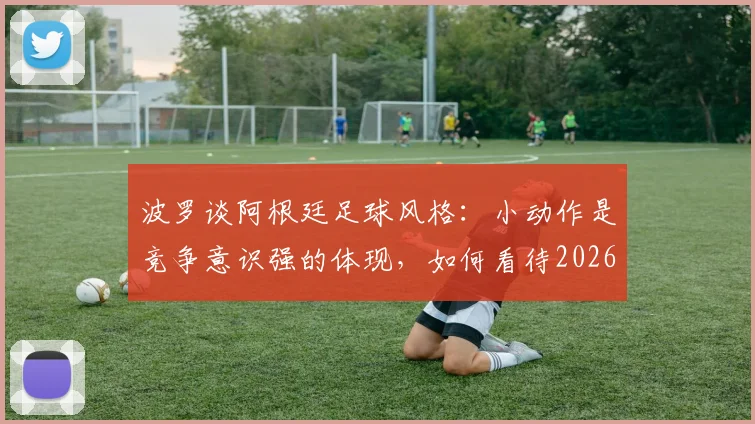 波罗谈阿根廷足球风格：小动作是竞争意识强的体现，如何看待2026美洲杯球队特点