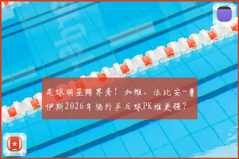 足球明星跨界秀!加维、法比安-鲁伊斯2026年场外乒乓球PK谁更强?技术分析与趣味视频全解读