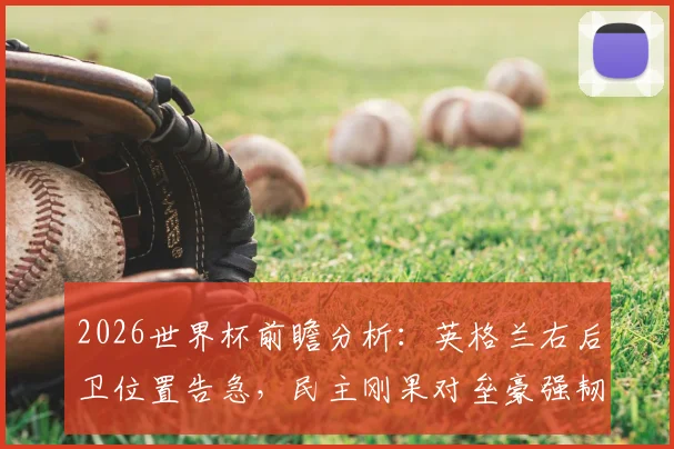 2026世界杯前瞻分析:英格兰右后卫位置告急,民主刚果对垒豪强韧性值得关注