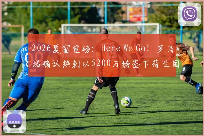2026夏窗重磅：Here We Go！罗马诺确认热刺以5200万镑签下荷兰国脚范黑克，技术分析与转会细节全解读