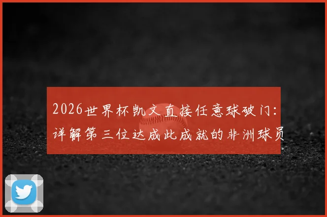 2026世界杯凯文直接任意球破门：详解第三位达成此成就的非洲球员及其历史地位