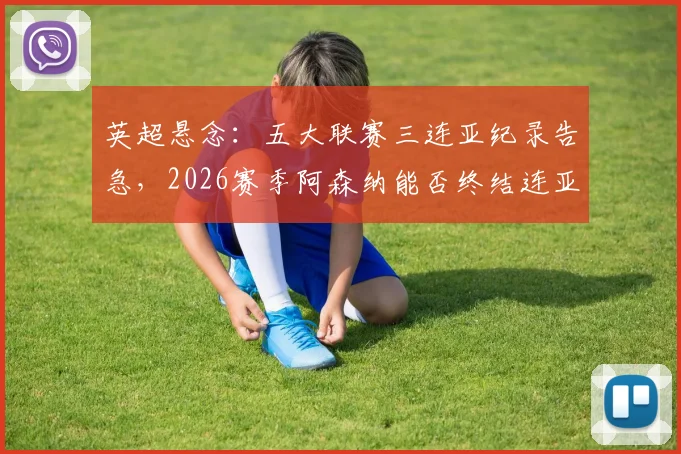 英超悬念：五大联赛三连亚纪录告急，2026赛季阿森纳能否终结连亚魔咒成功登顶？