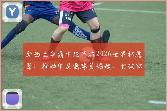 新西兰华裔中场辛格2026世界杯愿景：推动印度裔球员崛起，打破职业足球传统壁垒