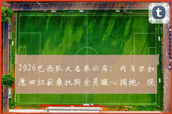 2026巴西队大名单公布：内马尔如愿回归获桑托斯全员暖心拥抱，现场庆祝视频曝光