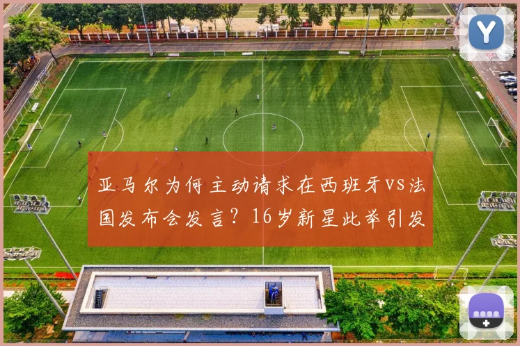 亚马尔为何主动请求在西班牙vs法国发布会发言？16岁新星此举引发热议与猜测