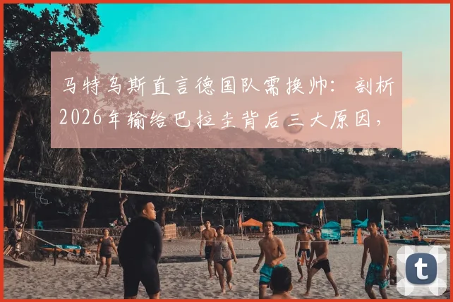 马特乌斯直言德国队需换帅：剖析2026年输给巴拉圭背后三大原因，球迷热议新教练人选