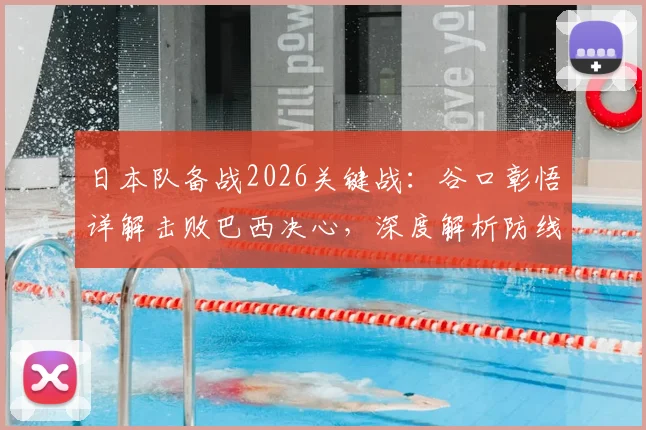 日本队备战2026关键战:谷口彰悟详解击败巴西决心,深度解析防线战术准备与球队信心来源