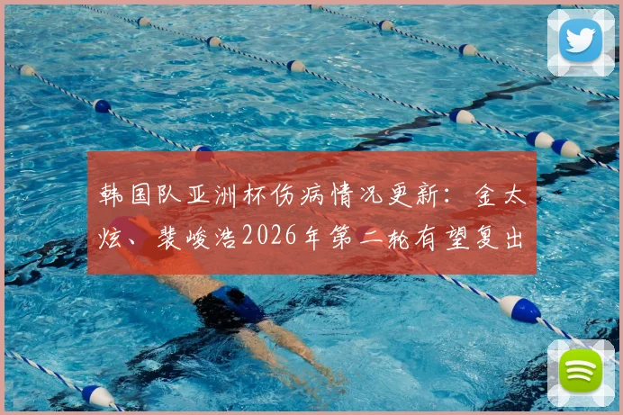 韩国队亚洲杯伤病情况更新：金太炫、裴峻浩2026年第二轮有望复出，误诊事件引关注