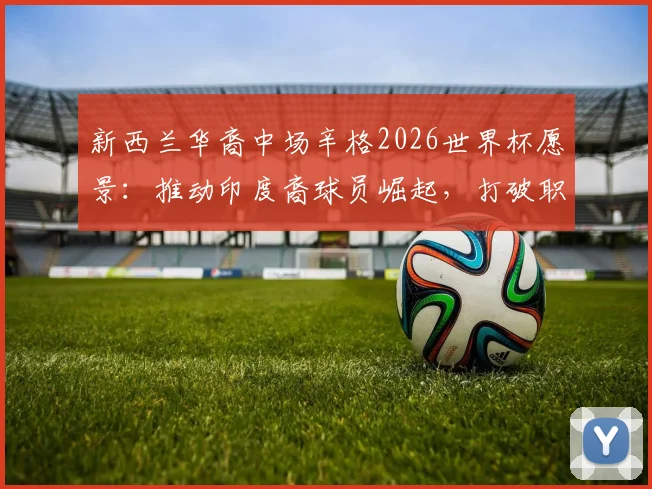 新西兰华裔中场辛格2026世界杯愿景:推动印度裔球员崛起,打破职业足球传统壁垒