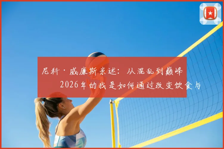 尼科·威廉斯亲述：从混乱到巅峰，2026年的我是如何通过改变饮食与作息实现职业蜕变的