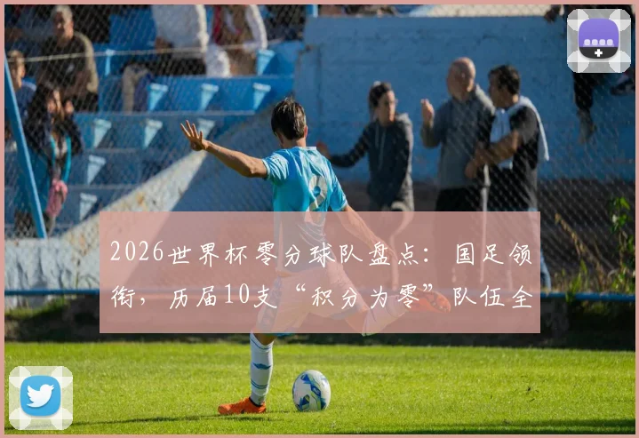 2026世界杯零分球队盘点:国足领衔,历届10支“积分为零”队伍全解析,新军谁将步后尘?