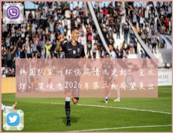 韩国队亚洲杯伤病情况更新：金太炫、裴峻浩2026年第二轮有望复出，误诊事件引关注