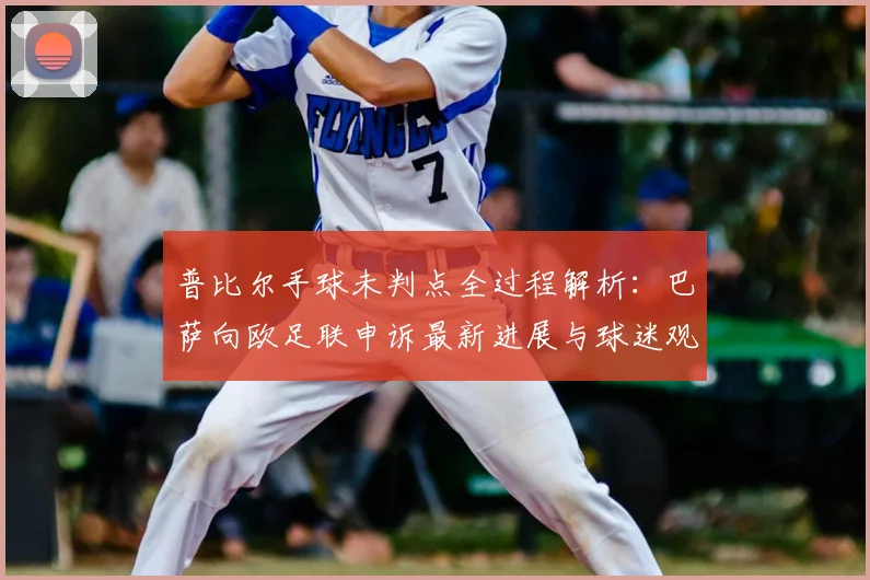 普比尔手球未判点全过程解析：巴萨向欧足联申诉最新进展与球迷观点汇总