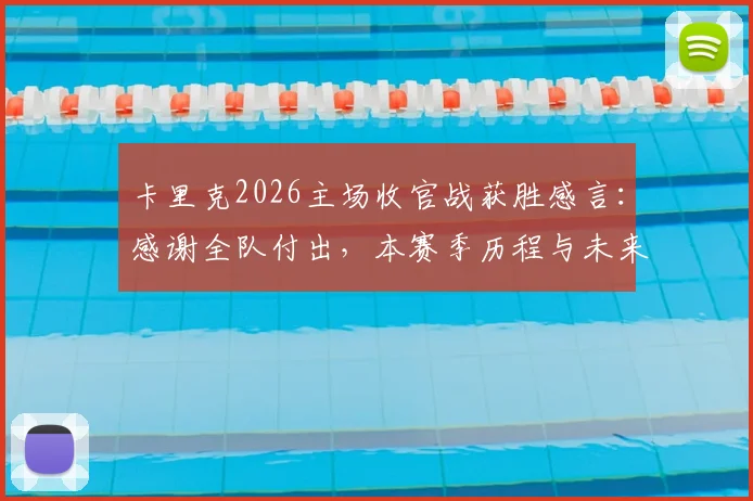 卡里克2026主场收官战获胜感言:感谢全队付出,本赛季历程与未来展望全解析