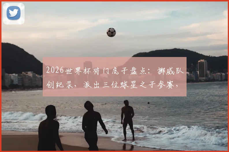 2026世界杯将门虎子盘点：挪威队创纪录，派出三位球星之子参赛，详解足球世家传承
