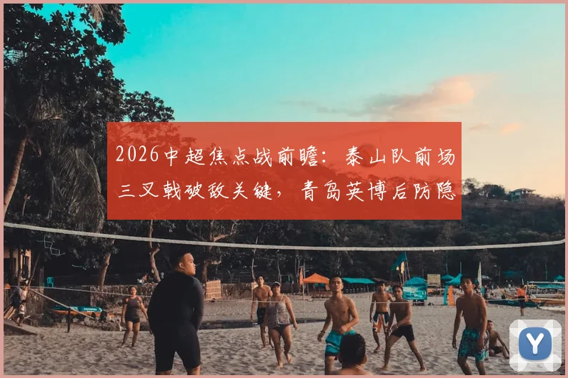2026中超焦点战前瞻：泰山队前场三叉戟破敌关键，青岛英博后防隐患如何应对？