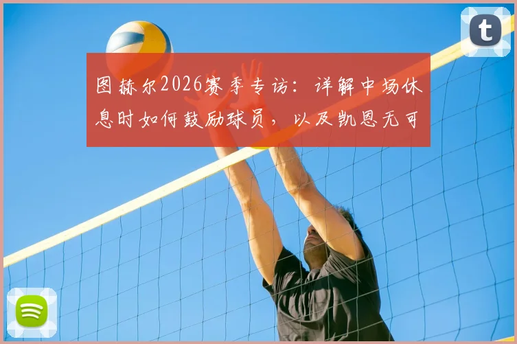 图赫尔2026赛季专访：详解中场休息时如何鼓励球员，以及凯恩无可挑剔的全面表现