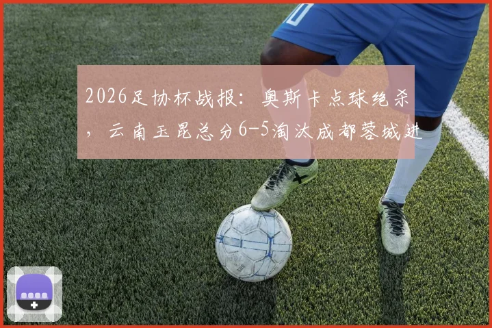 2026足协杯战报：奥斯卡点球绝杀，云南玉昆总分6-5淘汰成都蓉城进8强，最新对阵分析