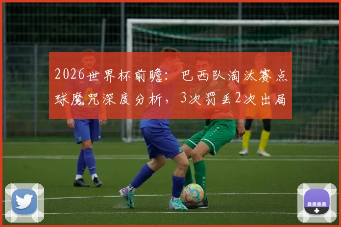 2026世界杯前瞻：巴西队淘汰赛点球魔咒深度分析，3次罚丢2次出局的历史能否被打破？