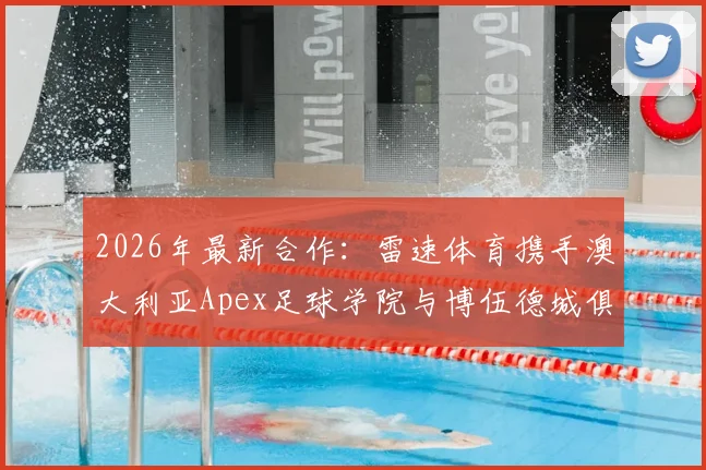 2026年最新合作：雷速体育携手澳大利亚Apex足球学院与博伍德城俱乐部，详解青训体系与中国球员机遇