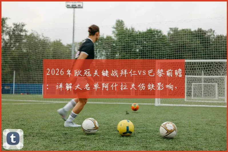 2026年欧冠关键战拜仁vs巴黎前瞻：详解大名单阿什拉夫伤缺影响，维蒂尼亚登贝莱领衔残阵