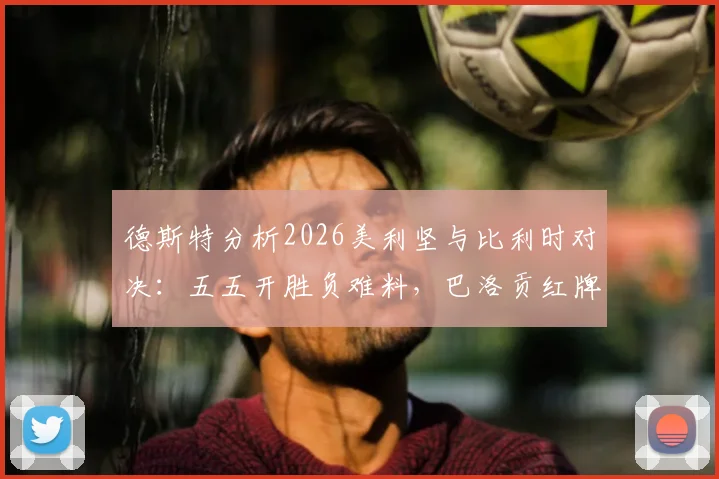 德斯特分析2026美利坚与比利时对决:五五开胜负难料,巴洛贡红牌属无意之举引热议