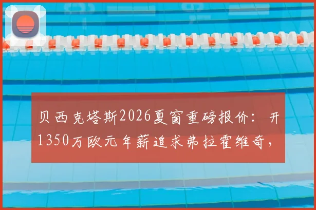 贝西克塔斯2026夏窗重磅报价：开1350万欧元年薪追求弗拉霍维奇，转会可能性与薪资水平深度分析