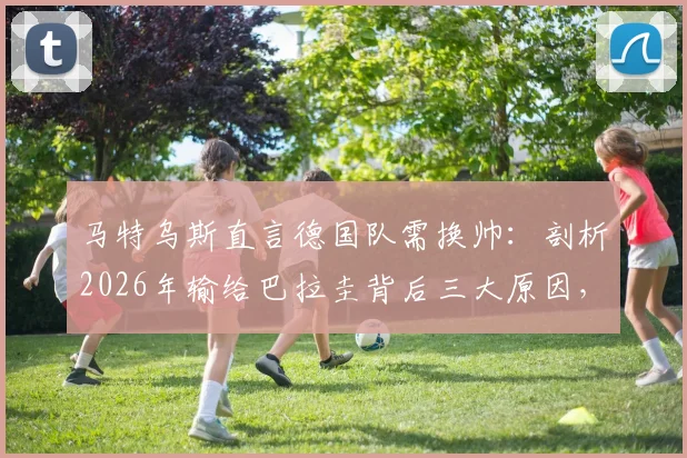 马特乌斯直言德国队需换帅：剖析2026年输给巴拉圭背后三大原因，球迷热议新教练人选